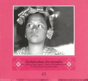 Fonoteca del INAH Vol. 45: Xochipitzahua, Flor Menudita. Del corazón al altar. Música y cantos (de los pueblos) nahuas.